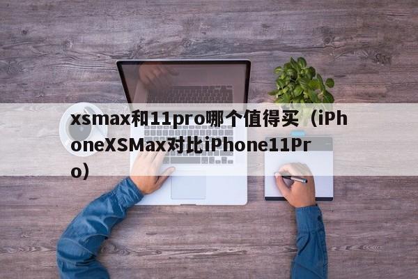 iPhoneXSMax对比iPhone11Pro(xsmax和11pro哪个值得买)