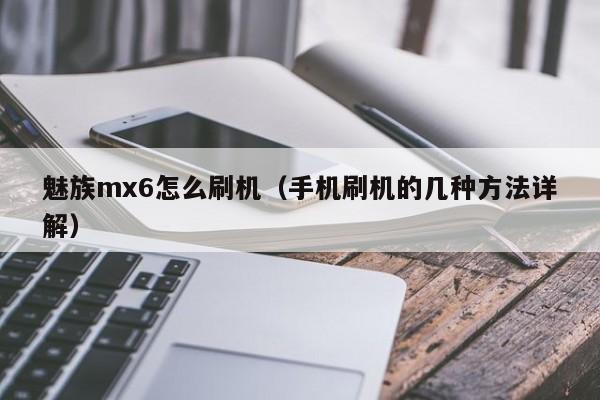 手机刷机的几种方法详解(魅族mx6怎么刷机)