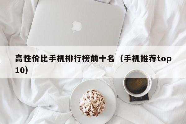 手机推荐top10(高性价比手机排行榜前十名)