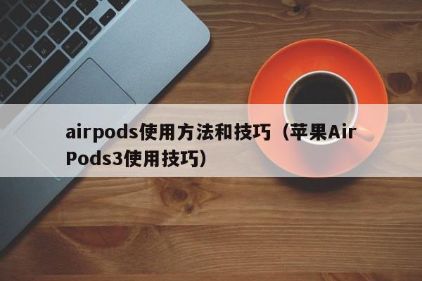 苹果AirPods3使用技巧(airpods使用方法和技巧)