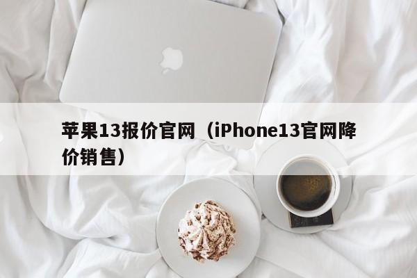 iPhone13官网降价销售(苹果13报价官网)(iphone 13官网价)