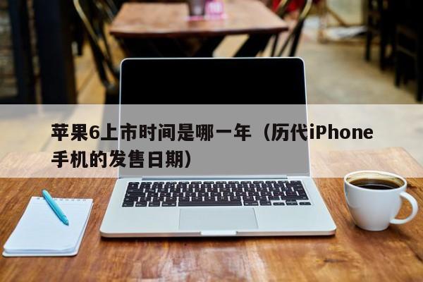 历代iPhone手机的发售日期(苹果6上市时间是哪一年)