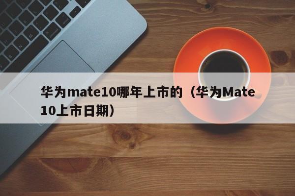 华为Mate10上市日期(华为mate10哪年上市的)