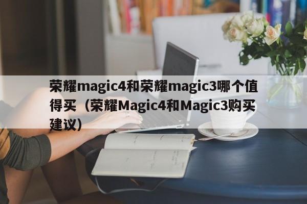 荣耀magic4和荣耀magic3哪个值得买