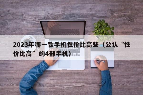 公认“性价比高”的4部手机(2023年哪一款手机性价比高些)