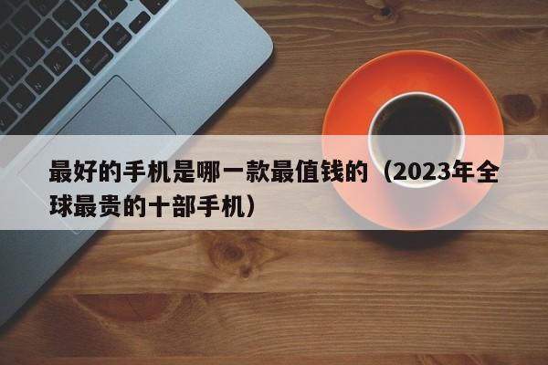 最好的手机是哪一款最值钱的