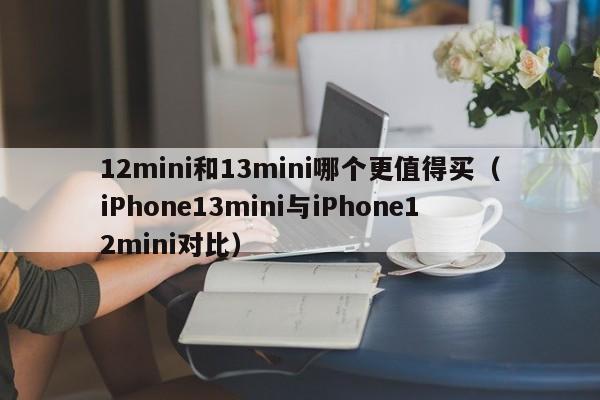 iPhone13mini与iPhone12mini对比(12mini和13mini哪个更值得买)