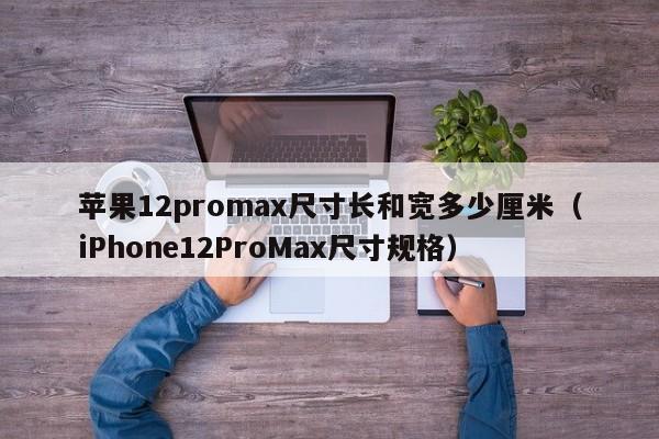 苹果12promax尺寸长和宽多少厘米