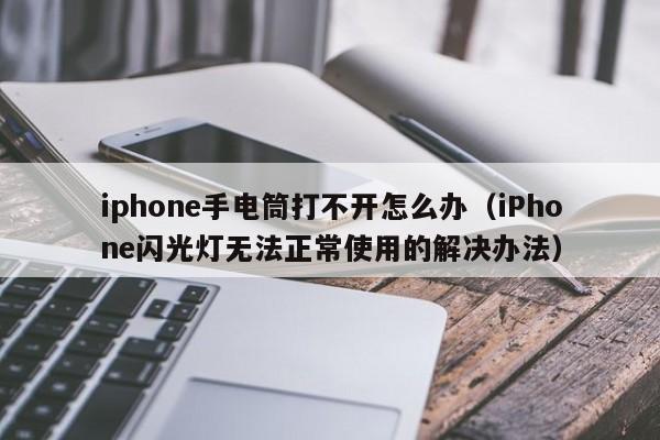 iPhone闪光灯无法正常使用的解决办法(iphone手电筒打不开怎么办)