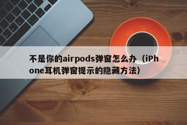 iPhone耳机弹窗提示的隐藏方法(不是你的airpods弹窗怎么办)