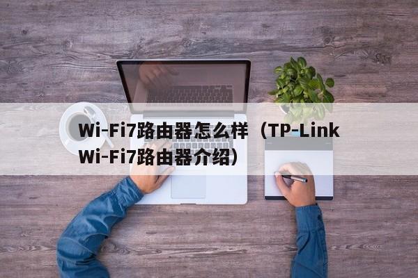 TP-LinkWi-Fi7路由器介绍(Wi-Fi7路由器怎么样)