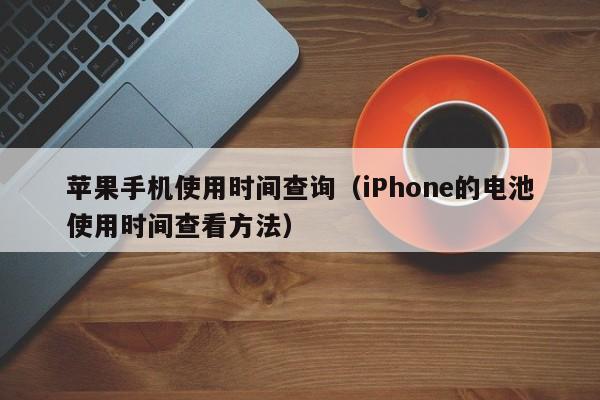 iPhone的电池使用时间查看方法(苹果手机使用时间查询)